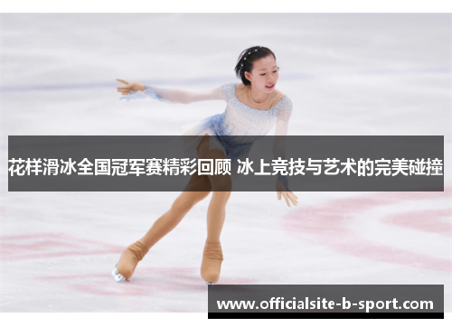 花样滑冰全国冠军赛精彩回顾 冰上竞技与艺术的完美碰撞 花样滑冰全国冠军赛精彩回顾 冰上竞技与艺术的完美碰撞