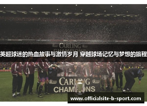 英超球迷的热血故事与激情岁月 穿越球场记忆与梦想的旅程 英超球迷的热血故事与激情岁月 穿越球场记忆与梦想的旅程