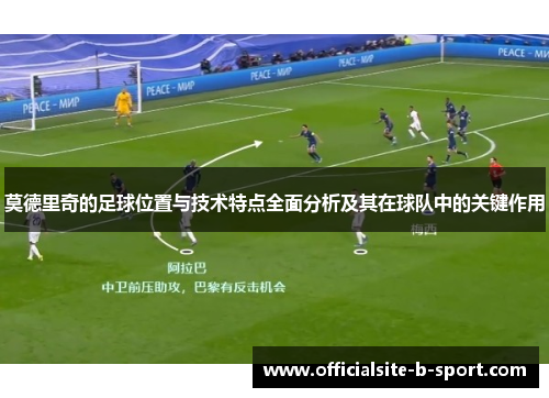 莫德里奇的足球位置与技术特点全面分析及其在球队中的关键作用