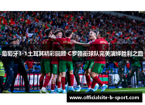 葡萄牙3-1土耳其精彩回顾 C罗领衔球队完美演绎胜利之路