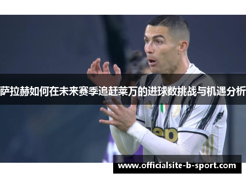 萨拉赫如何在未来赛季追赶莱万的进球数挑战与机遇分析 萨拉赫如何在未来赛季追赶莱万的进球数挑战与机遇分析