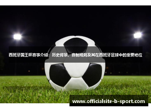 西班牙国王杯赛事介绍:历史背景、赛制规则及其在西班牙足球中的重要地位 西班牙国王杯赛事介绍:历史背景、赛制规则及其在西班牙足球中的重要地位