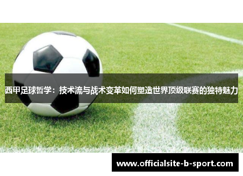 西甲足球哲学:技术流与战术变革如何塑造世界顶级联赛的独特魅力 西甲足球哲学:技术流与战术变革如何塑造世界顶级联赛的独特魅力