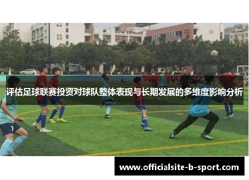 评估足球联赛投资对球队整体表现与长期发展的多维度影响分析 评估足球联赛投资对球队整体表现与长期发展的多维度影响分析