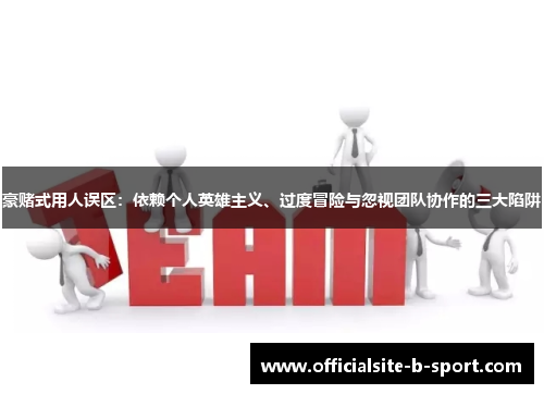 豪赌式用人误区：依赖个人英雄主义、过度冒险与忽视团队协作的三大陷阱