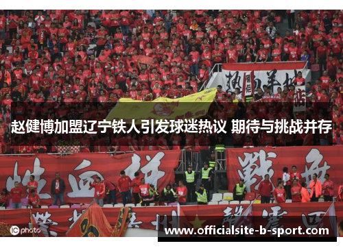 赵健博加盟辽宁铁人引发球迷热议 期待与挑战并存 赵健博加盟辽宁铁人引发球迷热议 期待与挑战并存
