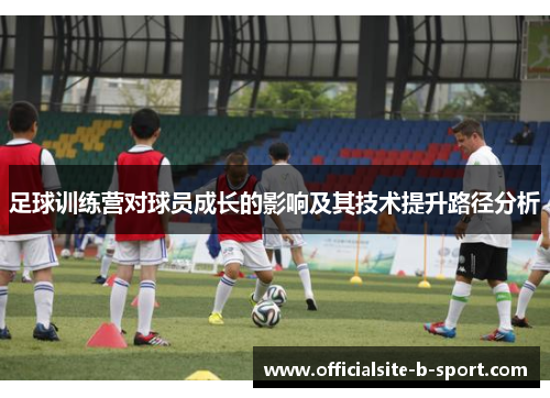 足球训练营对球员成长的影响及其技术提升路径分析 足球训练营对球员成长的影响及其技术提升路径分析