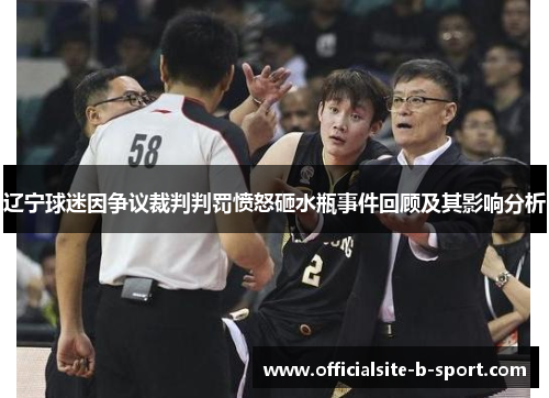 辽宁球迷因争议裁判判罚愤怒砸水瓶事件回顾及其影响分析 辽宁球迷因争议裁判判罚愤怒砸水瓶事件回顾及其影响分析
