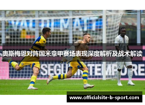 奥斯梅恩对阵国米意甲赛场表现深度解析及战术解读