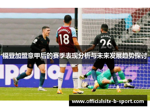 福登加盟意甲后的赛季表现分析与未来发展趋势探讨 福登加盟意甲后的赛季表现分析与未来发展趋势探讨