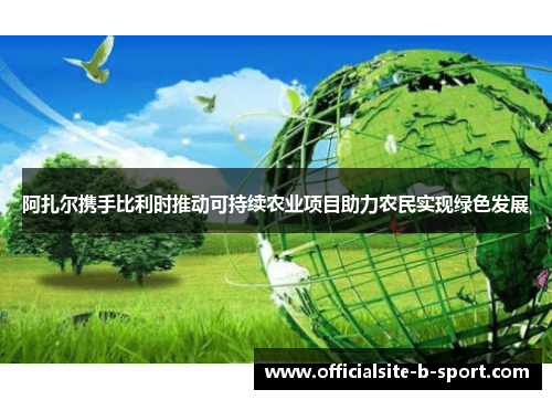 阿扎尔携手比利时推动可持续农业项目助力农民实现绿色发展 阿扎尔携手比利时推动可持续农业项目助力农民实现绿色发展
