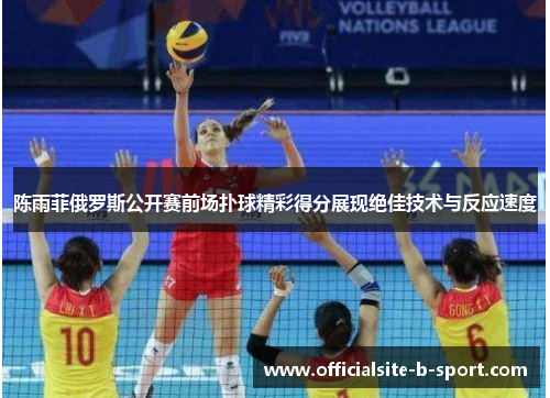 陈雨菲俄罗斯公开赛前场扑球精彩得分展现绝佳技术与反应速度