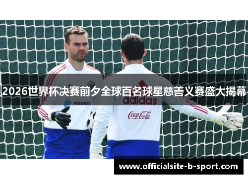 2026世界杯决赛前夕全球百名球星慈善义赛盛大揭幕