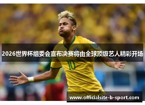 2026世界杯组委会宣布决赛将由全球顶级艺人精彩开场