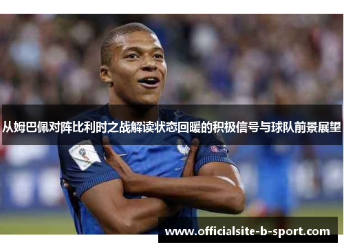 从姆巴佩对阵比利时之战解读状态回暖的积极信号与球队前景展望