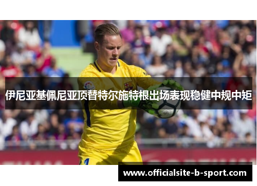 伊尼亚基佩尼亚顶替特尔施特根出场表现稳健中规中矩