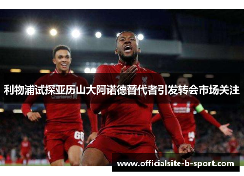 利物浦试探亚历山大阿诺德替代者引发转会市场关注 利物浦试探亚历山大阿诺德替代者引发转会市场关注