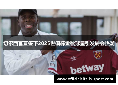 切尔西官宣签下2025世俱杯金靴球星引发转会热潮 切尔西官宣签下2025世俱杯金靴球星引发转会热潮
