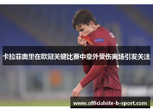 卡拉菲奥里在欧冠关键比赛中意外受伤离场引发关注 卡拉菲奥里在欧冠关键比赛中意外受伤离场引发关注