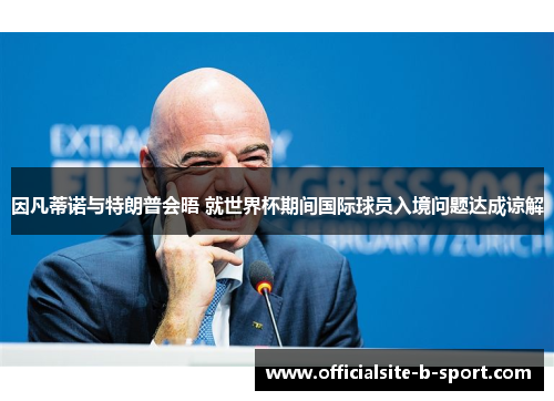 因凡蒂诺与特朗普会晤 就世界杯期间国际球员入境问题达成谅解 因凡蒂诺与特朗普会晤 就世界杯期间国际球员入境问题达成谅解