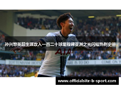 孙兴慜英超生涯攻入一百二十球里程碑亚洲之光闪耀热刺史册