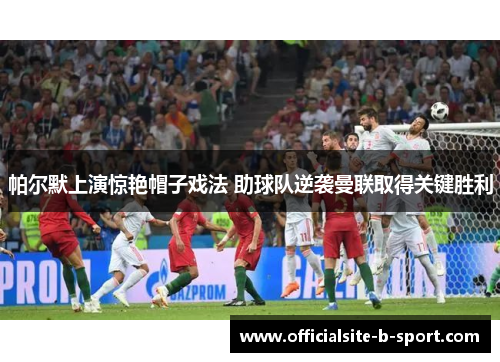 帕尔默上演惊艳帽子戏法 助球队逆袭曼联取得关键胜利