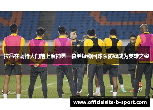 拉冯在南特大门前上演神勇一幕继续稳固球队防线成为英雄之姿