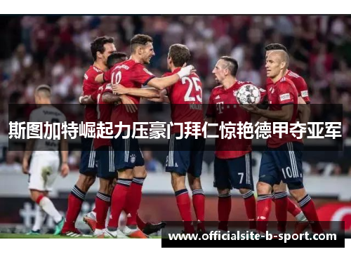 斯图加特崛起力压豪门拜仁惊艳德甲夺亚军 斯图加特崛起力压豪门拜仁惊艳德甲夺亚军