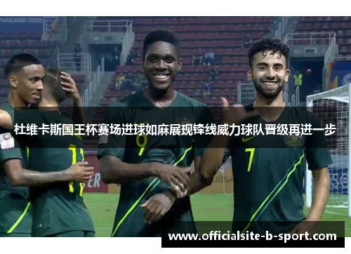 杜维卡斯国王杯赛场进球如麻展现锋线威力球队晋级再进一步 杜维卡斯国王杯赛场进球如麻展现锋线威力球队晋级再进一步