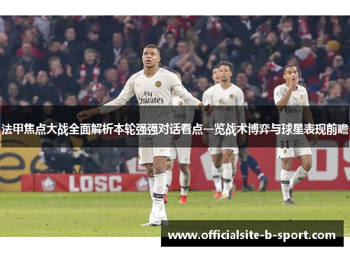 法甲焦点大战全面解析本轮强强对话看点一览战术博弈与球星表现前瞻 法甲焦点大战全面解析本轮强强对话看点一览战术博弈与球星表现前瞻