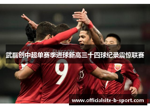 武磊创中超单赛季进球新高三十四球纪录震惊联赛 武磊创中超单赛季进球新高三十四球纪录震惊联赛