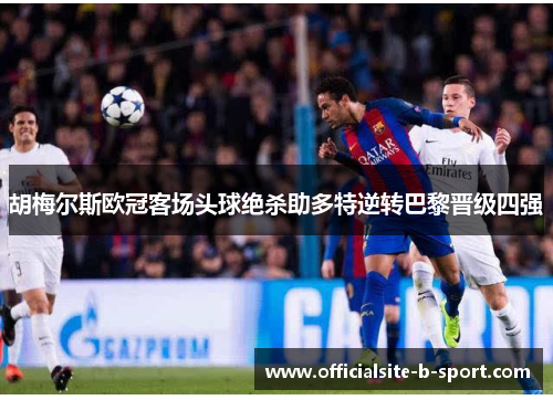 胡梅尔斯欧冠客场头球绝杀助多特逆转巴黎晋级四强 胡梅尔斯欧冠客场头球绝杀助多特逆转巴黎晋级四强