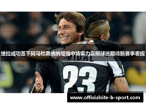 维拉成功签下阿马杜奥纳纳增强中场实力震撼球迷期待新赛季表现 维拉成功签下阿马杜奥纳纳增强中场实力震撼球迷期待新赛季表现