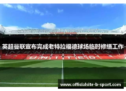 英超曼联宣布完成老特拉福德球场临时修缮工作