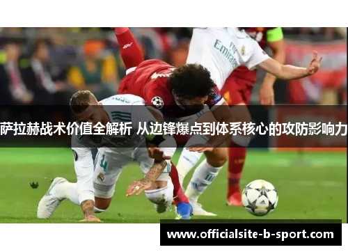 萨拉赫战术价值全解析 从边锋爆点到体系核心的攻防影响力 萨拉赫战术价值全解析 从边锋爆点到体系核心的攻防影响力