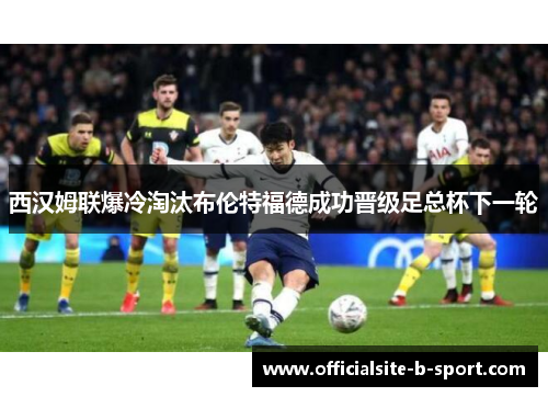 西汉姆联爆冷淘汰布伦特福德成功晋级足总杯下一轮 西汉姆联爆冷淘汰布伦特福德成功晋级足总杯下一轮