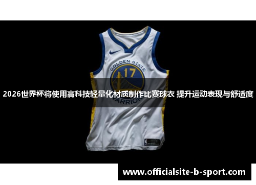 2026世界杯将使用高科技轻量化材质制作比赛球衣 提升运动表现与舒适度