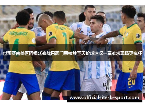 世预赛南美区阿根廷客战巴西门票被炒至天价球迷叹一票难求现场更疯狂