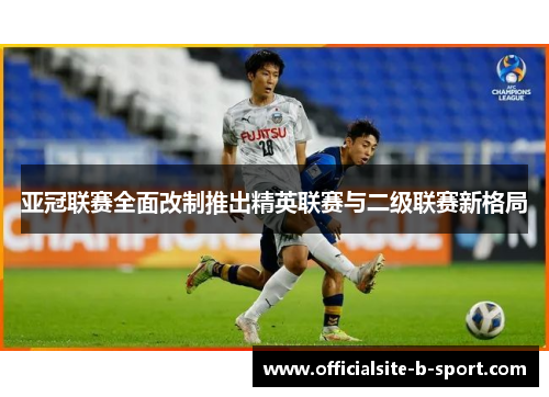 亚冠联赛全面改制推出精英联赛与二级联赛新格局