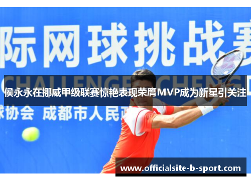 侯永永在挪威甲级联赛惊艳表现荣膺MVP成为新星引关注