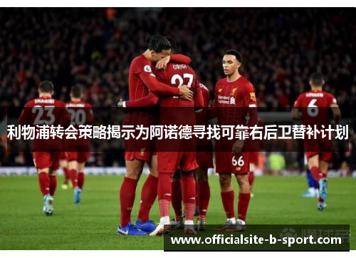 利物浦转会策略揭示为阿诺德寻找可靠右后卫替补计划