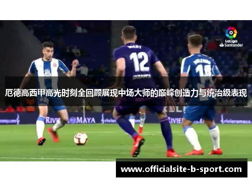 厄德高西甲高光时刻全回顾展现中场大师的巅峰创造力与统治级表现