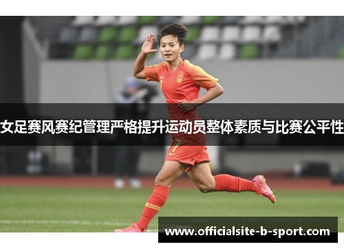 女足赛风赛纪管理严格提升运动员整体素质与比赛公平性