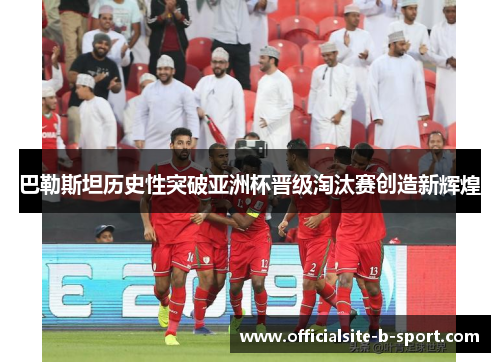 巴勒斯坦历史性突破亚洲杯晋级淘汰赛创造新辉煌