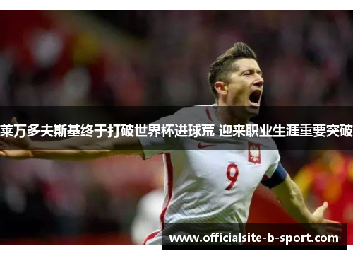 莱万多夫斯基终于打破世界杯进球荒 迎来职业生涯重要突破