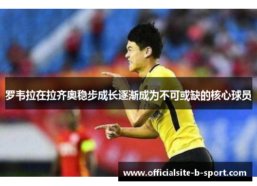 罗韦拉在拉齐奥稳步成长逐渐成为不可或缺的核心球员