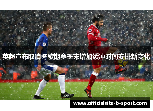 英超宣布取消冬歇期赛季末增加缓冲时间安排新变化