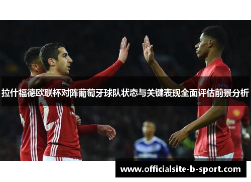 拉什福德欧联杯对阵葡萄牙球队状态与关键表现全面评估前景分析 拉什福德欧联杯对阵葡萄牙球队状态与关键表现全面评估前景分析