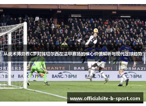 从战术博弈看C罗对阵切尔西在法甲赛场的核心价值解析与现代足球趋势 从战术博弈看C罗对阵切尔西在法甲赛场的核心价值解析与现代足球趋势