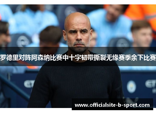 罗德里对阵阿森纳比赛中十字韧带撕裂无缘赛季余下比赛 罗德里对阵阿森纳比赛中十字韧带撕裂无缘赛季余下比赛